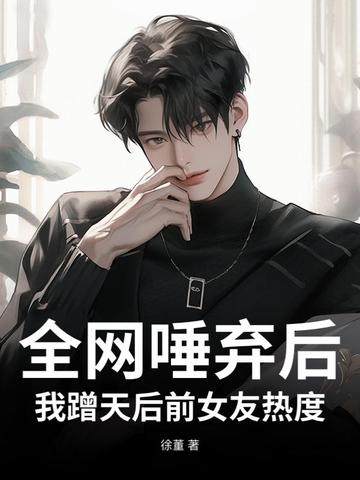 全网唾弃后，我蹭天后前女友热度全网唾弃后，我蹭天后前女友热度